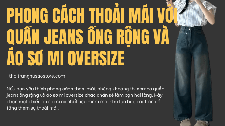 Phong cách thoải mái với quần jeans ống rộng và áo sơ mi oversize