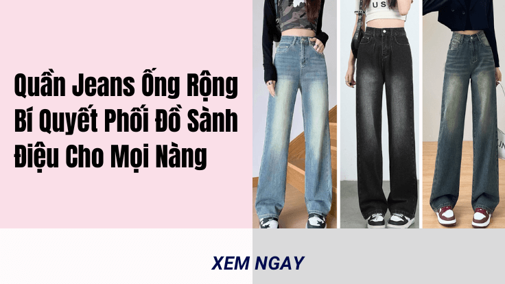 Quần Jeans Ống Rộng: Bí Quyết Phối Đồ Sành Điệu Cho Mọi Nàng