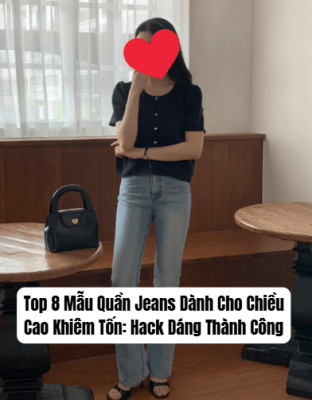 Top 8 Mẫu Quần Jeans Dành Cho Chiều Cao Khiêm Tốn: Hack Dáng Thành Công