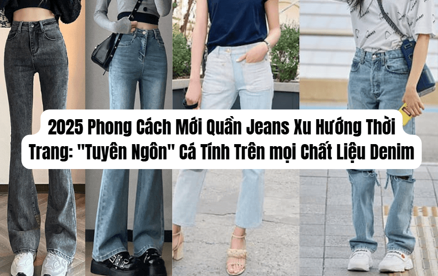 2025 Phong Cách Mới Quần Jeans Xu Hướng Thời Trang: "Tuyên Ngôn" Cá Tính Trên mọi Chất Liệu Denim