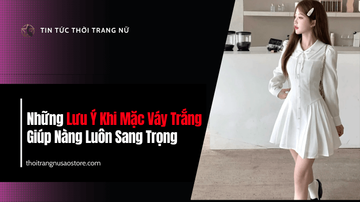 Những Lưu Ý Khi Mặc Váy Trắng Giúp Nàng Luôn Sang Trọng
